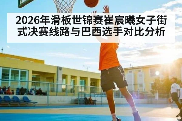 2026年滑板世锦赛崔宸曦女子街式决赛线路与巴西选手对比分析